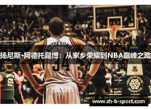 扬尼斯·阿德托昆博:从家乡荣耀到NBA巅峰之路 扬尼斯·阿德托昆博:从家乡荣耀到NBA巅峰之路