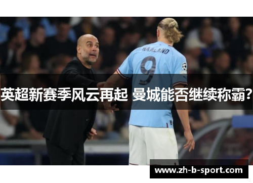 英超新赛季风云再起 曼城能否继续称霸? 英超新赛季风云再起 曼城能否继续称霸?