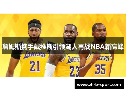 詹姆斯携手戴维斯引领湖人再战NBA新高峰 詹姆斯携手戴维斯引领湖人再战NBA新高峰