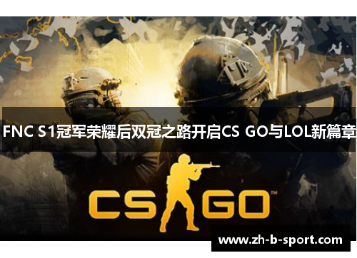 FNC S1冠军荣耀后双冠之路开启CS GO与LOL新篇章 FNC S1冠军荣耀后双冠之路开启CS GO与LOL新篇章