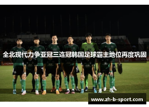 全北现代力争亚冠三连冠韩国足球霸主地位再度巩固
