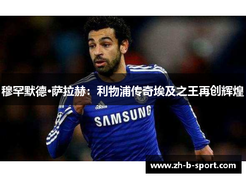 穆罕默德·萨拉赫：利物浦传奇埃及之王再创辉煌