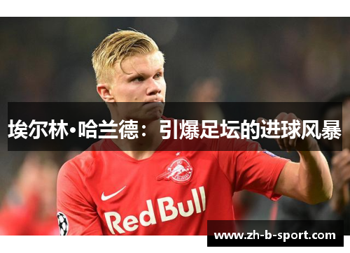埃尔林·哈兰德：引爆足坛的进球风暴