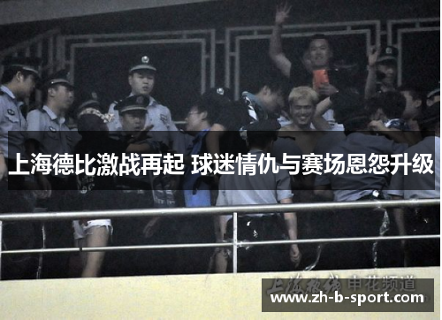 上海德比激战再起 球迷情仇与赛场恩怨升级 上海德比激战再起 球迷情仇与赛场恩怨升级
