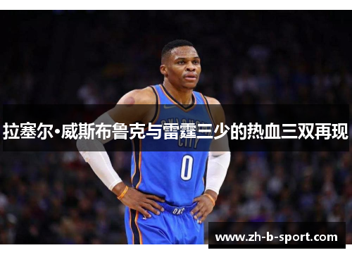 拉塞尔·威斯布鲁克与雷霆三少的热血三双再现 拉塞尔·威斯布鲁克与雷霆三少的热血三双再现