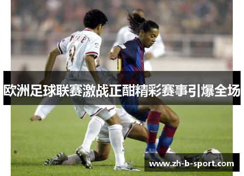欧洲足球联赛激战正酣精彩赛事引爆全场 欧洲足球联赛激战正酣精彩赛事引爆全场
