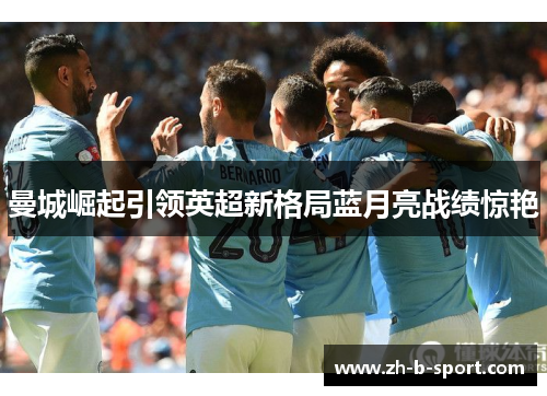 曼城崛起引领英超新格局蓝月亮战绩惊艳