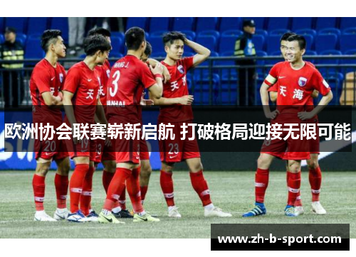 欧洲协会联赛崭新启航 打破格局迎接无限可能