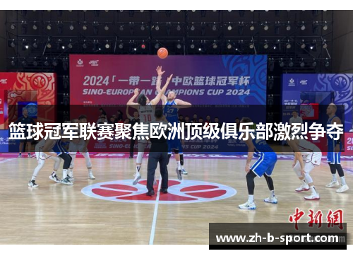 篮球冠军联赛聚焦欧洲顶级俱乐部激烈争夺