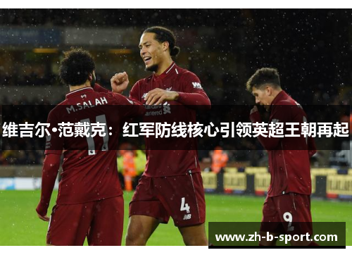 维吉尔·范戴克:红军防线核心引领英超王朝再起 维吉尔·范戴克:红军防线核心引领英超王朝再起