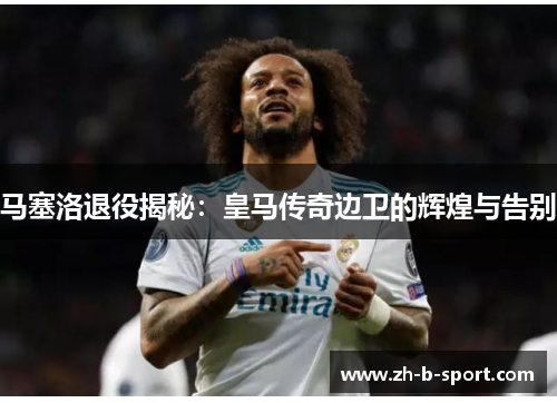 马塞洛退役揭秘:皇马传奇边卫的辉煌与告别 马塞洛退役揭秘:皇马传奇边卫的辉煌与告别