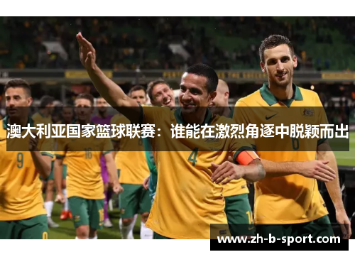 澳大利亚国家篮球联赛：谁能在激烈角逐中脱颖而出