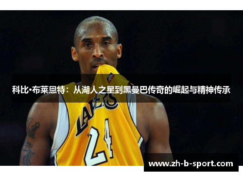科比·布莱恩特:从湖人之星到黑曼巴传奇的崛起与精神传承 科比·布莱恩特:从湖人之星到黑曼巴传奇的崛起与精神传承