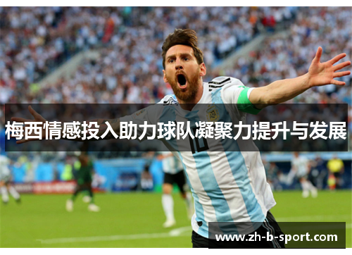 梅西情感投入助力球队凝聚力提升与发展