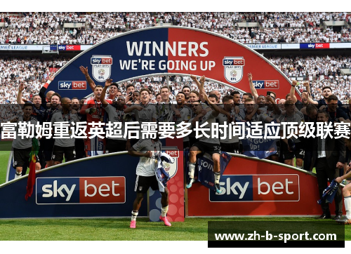 富勒姆重返英超后需要多长时间适应顶级联赛