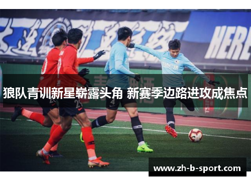 狼队青训新星崭露头角 新赛季边路进攻成焦点