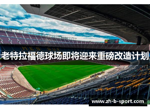 老特拉福德球场即将迎来重磅改造计划