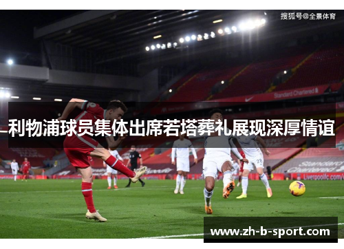 利物浦球员集体出席若塔葬礼展现深厚情谊