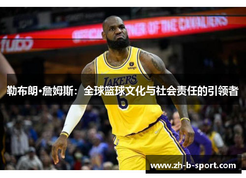 勒布朗·詹姆斯:全球篮球文化与社会责任的引领者 勒布朗·詹姆斯:全球篮球文化与社会责任的引领者