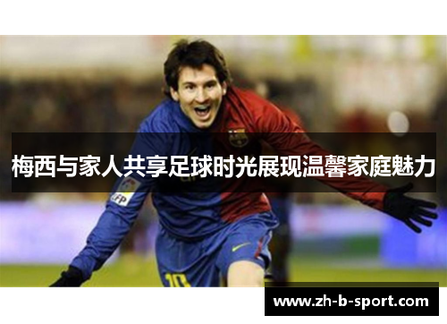 梅西与家人共享足球时光展现温馨家庭魅力
