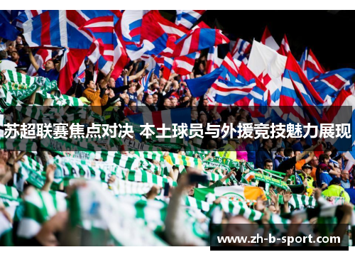 苏超联赛焦点对决 本土球员与外援竞技魅力展现 苏超联赛焦点对决 本土球员与外援竞技魅力展现