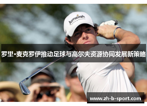 罗里·麦克罗伊推动足球与高尔夫资源协同发展新策略