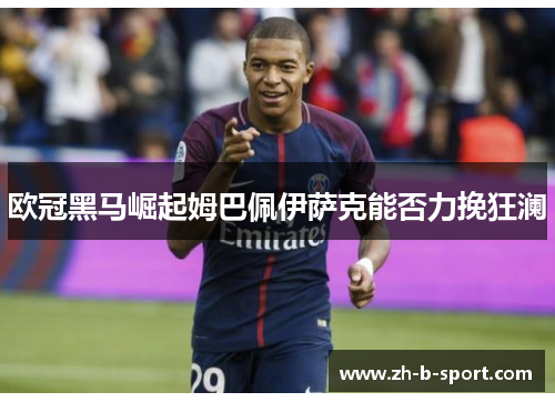 欧冠黑马崛起姆巴佩伊萨克能否力挽狂澜