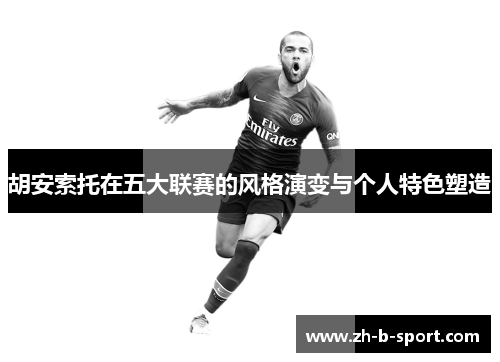 胡安索托在五大联赛的风格演变与个人特色塑造 胡安索托在五大联赛的风格演变与个人特色塑造