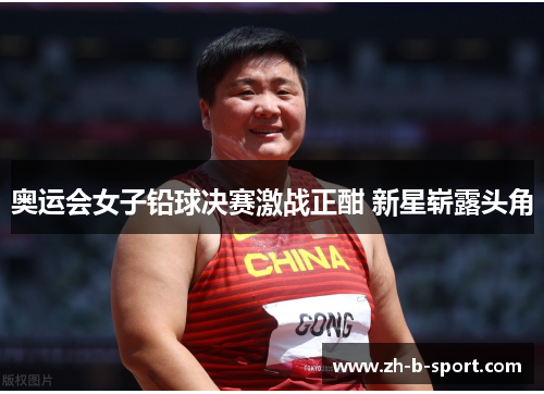 奥运会女子铅球决赛激战正酣 新星崭露头角