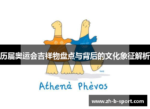 历届奥运会吉祥物盘点与背后的文化象征解析 历届奥运会吉祥物盘点与背后的文化象征解析