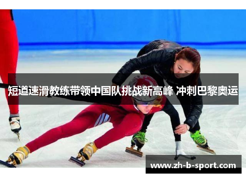 短道速滑教练带领中国队挑战新高峰 冲刺巴黎奥运